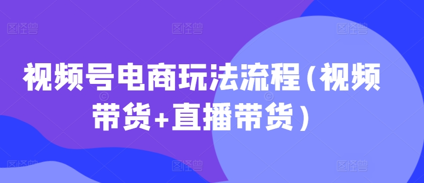 视频号电商玩法流程，视频带货+直播带货【更新2025年1月】-极速轻创