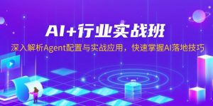 AI+行业实战班，深入解析Agent配置与实战应用，快速掌握AI落地技巧-极速轻创