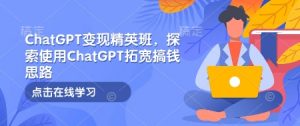 ChatGPT变现精英班，探索使用ChatGPT拓宽搞钱思路-极速轻创