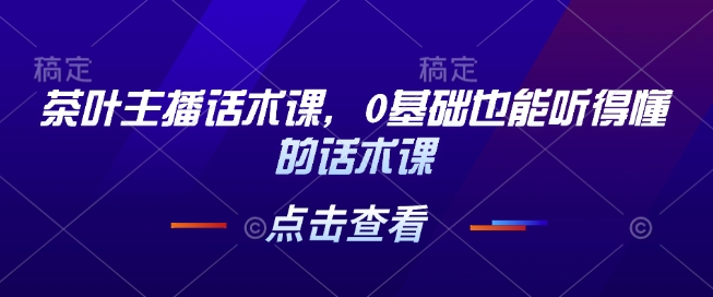 茶叶主播话术课，0基础也能听得懂的话术课-极速轻创