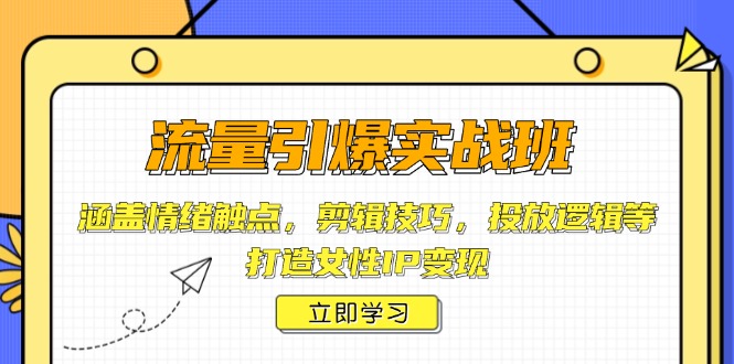 流量引爆实战班，涵盖情绪触点，剪辑技巧，投放逻辑等，打造女性IP变现-极速轻创