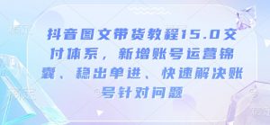 抖音图文带货教程15.0交付体系，新增账号运营锦囊、稳出单进、快速解决账号针对问题-极速轻创