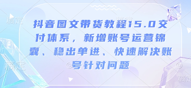 抖音图文带货教程15.0交付体系，新增账号运营锦囊、稳出单进、快速解决账号针对问题-极速轻创