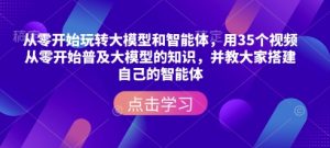 从零开始玩转大模型和智能体,用35个视频从零开始普及大模型的知识,并教大家搭建自己的智能体-极速轻创