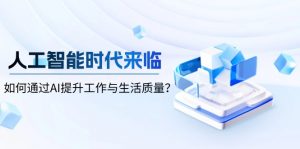 人工智能时代来临，如何通过AI提升工作与生活质量？-极速轻创