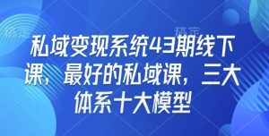 私域变现系统43期线下课，最好的私域课，三大体系十大模型-极速轻创