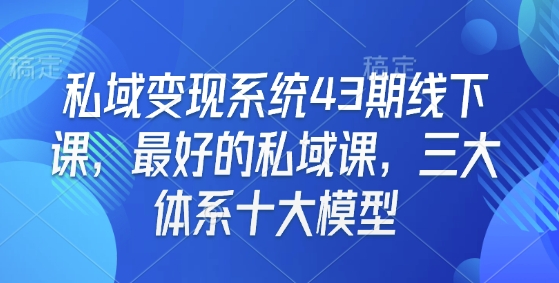 私域变现系统43期线下课，最好的私域课，三大体系十大模型-极速轻创
