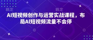 AI短视频创作与运营实战课程，布局Al短视频流量不会停-极速轻创