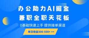 办公助力AI掘金，兼职全职天花板，0基础快速上手，单日收益300-500+-极速轻创