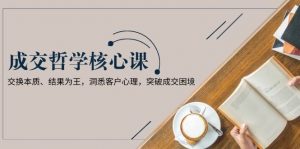 成交哲学课，交换本质、结果为王，洞悉客户心理，突破成交困境-极速轻创