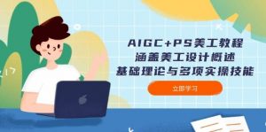 AIGC+PS美工教程：涵盖美工设计概述、基础理论与多项实操技能-极速轻创