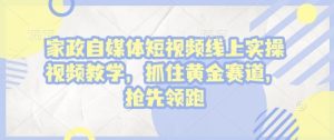 家政自媒体短视频线上实操视频教学，抓住黄金赛道，抢先领跑!-极速轻创