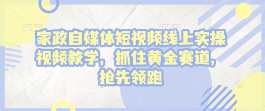 家政自媒体短视频线上实操视频教学，抓住黄金赛道，抢先领跑!-极速轻创