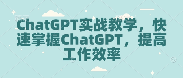 ChatGPT实战教学，快速掌握ChatGPT，提高工作效率-极速轻创
