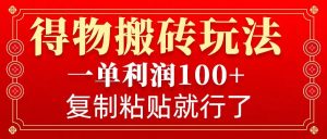 得物搬砖无门槛玩法，一单利润100+，无脑操作会复制粘贴就行-极速轻创
