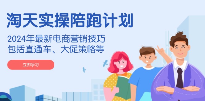 淘天实操陪跑计划，2024年最新电商营销技巧，包括直通车、大促策略等-极速轻创