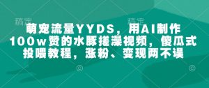 萌宠流量YYDS，用AI制作100w赞的水豚搓澡视频，傻瓜式投喂教程，涨粉、变现两不误-极速轻创