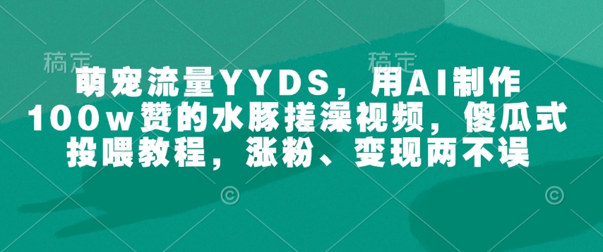 萌宠流量YYDS，用AI制作100w赞的水豚搓澡视频，傻瓜式投喂教程，涨粉、变现两不误-极速轻创
