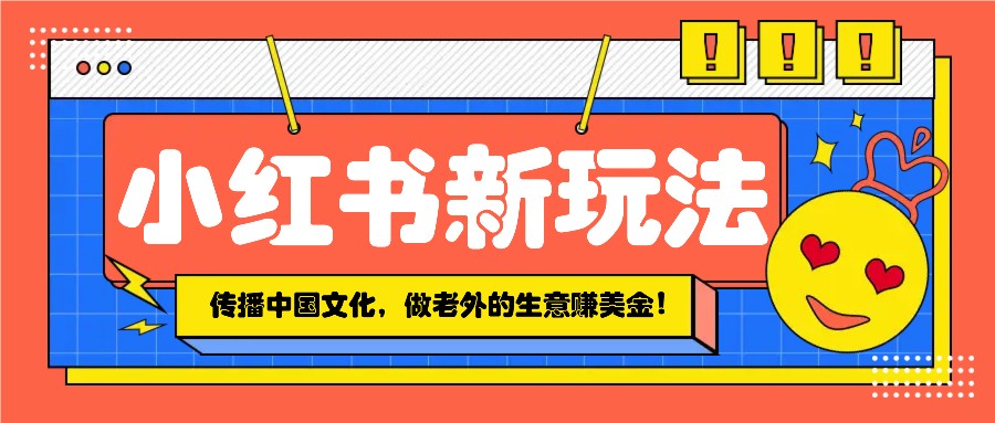 小红书流量新玩法，传播中国传统文化的同时，做老外的生意赚美金！-极速轻创