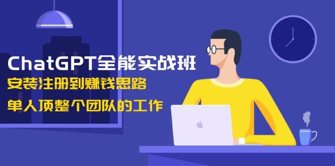 ChatGPT全能实战班，安装注册到赚钱思路，单人顶整个团队的工作-极速轻创