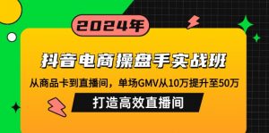 抖音电商操盘手实战班：从商品卡到直播间，单场GMV从10万提升至50万，...-极速轻创