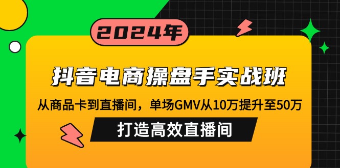 抖音电商操盘手实战班：从商品卡到直播间，单场GMV从10万提升至50万，…-极速轻创
