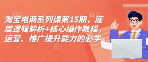 淘宝电商系列课第15期，底层逻辑解析+核心操作教程，运营、推广提升能力的必学课程+配套资料-极速轻创