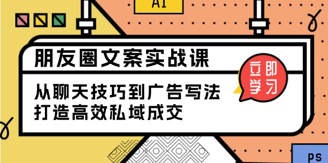 朋友圈文案实战课：从聊天技巧到广告写法，打造高效私域成交-极速轻创