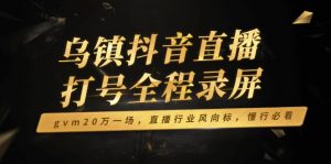 乌镇抖音直播打号全程录屏，gvm20万一场，直播行业风向标，懂行必看-极速轻创