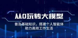 从0玩转大模型，普及基础知识，搭建个人智能体，助力高效工作生活-极速轻创