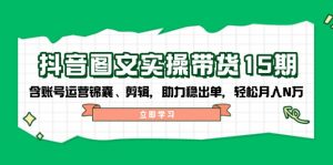 抖音 图文实操带货15期，含账号运营锦囊、剪辑，助力稳出单，轻松月入N万-极速轻创