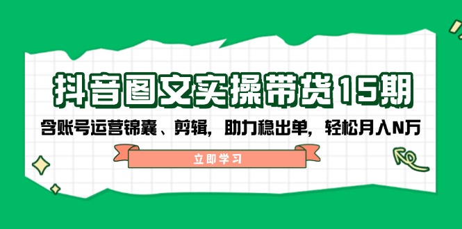 抖音 图文实操带货15期，含账号运营锦囊、剪辑，助力稳出单，轻松月入N万-极速轻创
