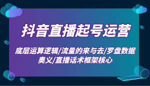 抖音直播起号运营：底层运算逻辑/流量的来与去/罗盘数据奥义/直播话术框架核心-极速轻创