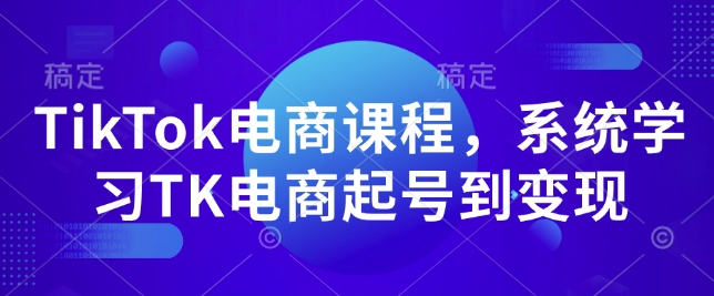 TikTok电商课程，​系统学习TK电商起号到变现-极速轻创