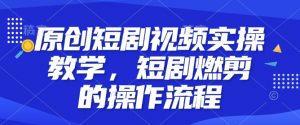 原创短剧视频实操教学，短剧燃剪的操作流程-极速轻创