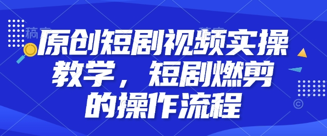 原创短剧视频实操教学，短剧燃剪的操作流程-极速轻创