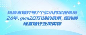 抖音直播打号7个多小时全程录屏24年，gvm20万1场的录屏，懂的都懂直播行业风向标-极速轻创