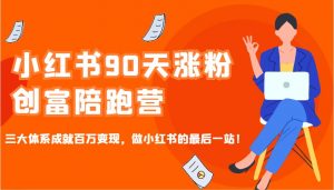 小红书90天涨粉创富陪跑营，三大体系成就百万变现，做小红书的最后一站！-极速轻创