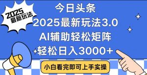 今日头条2025最新玩法3.0，思路简单，复制粘贴，轻松实现矩阵日入3000+-极速轻创