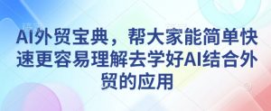AI外贸宝典，帮大家能简单快速更容易理解去学好AI结合外贸的应用-极速轻创