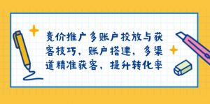 竞价推广多账户投放与获客技巧，账户搭建，多渠道精准获客，提升转化率-极速轻创