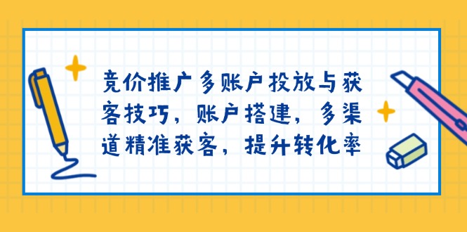 竞价推广多账户投放与获客技巧，账户搭建，多渠道精准获客，提升转化率-极速轻创