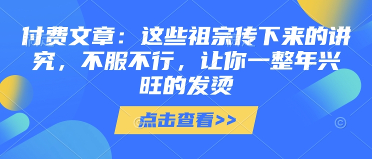 付费文章：这些祖宗传下来的讲究，不服不行，让你一整年兴旺的发烫!(全文收藏)-极速轻创
