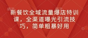 新餐饮全域流量爆店特训课，全渠道曝光引流技巧，简单粗暴好用-极速轻创