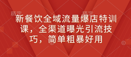 新餐饮全域流量爆店特训课，全渠道曝光引流技巧，简单粗暴好用-极速轻创