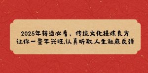 2025年转运必看,传统文化提炼良方,让你一整年兴旺,认真听取,人生触底反弹-极速轻创