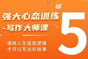 强大心态训练——写作大师课，通晓人生底层逻辑，才可以写出好故事-极速轻创