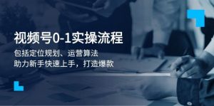 视频号0-1实战流程，包括定位规划、运营算法，助力新手快速上手，打造爆款-极速轻创