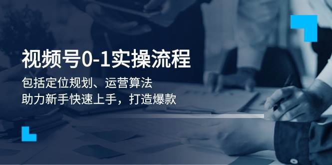 视频号0-1实战流程，包括定位规划、运营算法，助力新手快速上手，打造爆款-极速轻创
