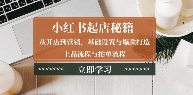 小红书起店秘籍：从开店到营销，基础设置与爆款打造、上品流程与拍单流程-极速轻创